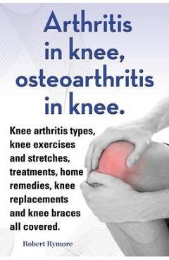 Arthritis in knee, osteoarthritis in knee. Knee arthritis types, knee exercises and stretches, treatments, home remedies, knee replacements and knee b - Robert Rymore