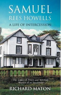 Samuel Rees Howells, a Life of Intercession: The Legacy of Prayer and Spiritual Warfare of an Intercessor - Richard A. Maton