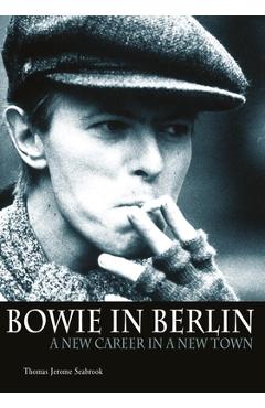 Bowie in Berlin: A New Career in a New Town - Thomas Jerome Seabrook