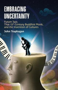 Embracing Uncertainty: Future Jazz, That 13th Century Buddhist Monk, and the Invention of Cultures - John W. Traphagan