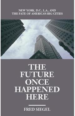 The Future Once Happened Here: New York, D.C., L.A., and the Fate of America\'s Big Cities - Fred Siegel