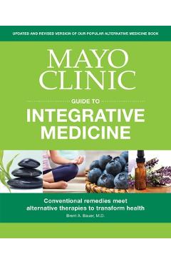 Mayo Clinic Guide to Integrative Medicine: Conventional Remedies Meet Alternative Therapies to Transform Health - Brent A. Bauer