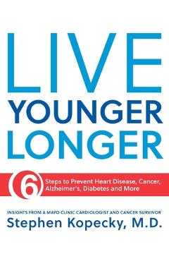 Live Younger Longer: 6 Steps to Prevent Heart Disease, Cancer, Alzheimer\'s and More - Stephen L. Kopecky