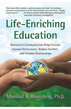 Life-Enriching Education: Nonviolent Communication Helps Schools Improve Performance, Reduce Conflict, and Enhance Relationships - Marshall B. Rosenberg
