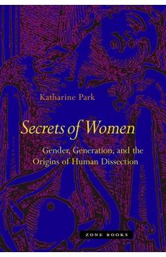 Secrets of Women: Gender, Generation, and the Origins of Human Dissection - Katharine Park
