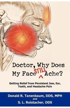Doctor, Why Does My Face Still Ache?: Getting Relief from Persistent Jaw, Ear, Tooth, and Headache Pain - Donald R. Tanenbaum