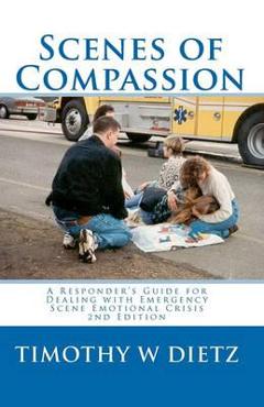 Scenes Of Compassion: A Responder\'s Guide For Dealing With Emergency Scene Emotional Crisis - Timothy Dietz