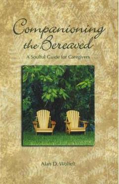 Companioning the Bereaved: A Soulful Guide for Counselors & Caregivers - Alan D. Wolfelt