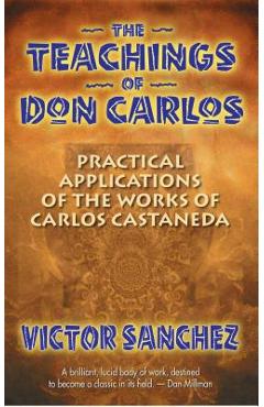 The Teachings of Don Carlos: Practical Applications of the Works of Carlos Castaneda - Victor Sanchez