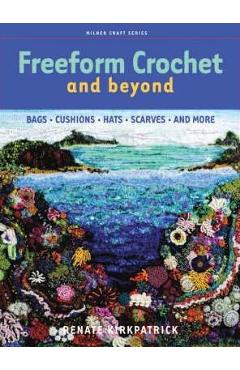 Freeform Crochet and Beyond: Bags, Cushions, Hats, Scarves and More - Renate Kirkpatrick