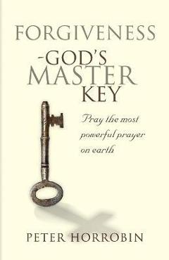Forgiveness - God\'s Master Key: Pray the Most Powerful Prayer on Earth! - Peter Horrobin
