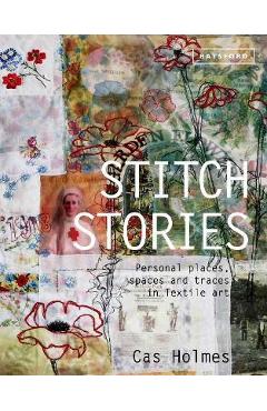 Stitch Stories: Personal Places, Spaces and Traces in Textile Art - Cas Holmes