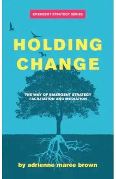 Holding Change: The Way of Emergent Strategy Facilitation and Mediation - Adrienne Maree Brown