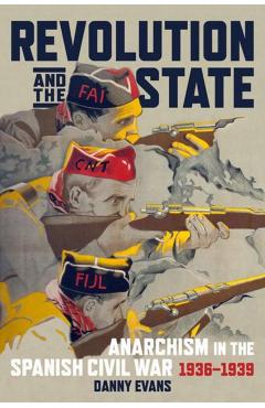 Revolution and the State: Anarchism in the Spanish Civil War, 1936-1939 - Danny Evans