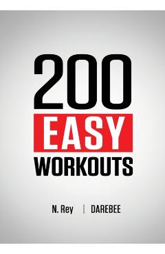 200 Easy Workouts: Easy to Follow Darebee Home Workout Routines To Maintain Your Fitness - N. Rey