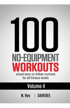 100 No-Equipment Workouts Vol. 4: Easy to Follow Darebee Home Workout Routines with Visual Guides for All Fitness Levels - N. Rey