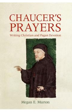 Chaucer\'s Prayers: Writing Christian and Pagan Devotion - Megan E. Murton