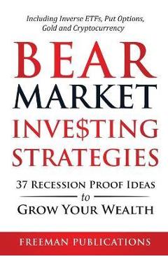 Bear Market Investing Strategies: 37 Recession-Proof Ideas to Grow Your Wealth Including Inverse ETFs, Put Options, Gold & Cryptocurrency - Freeman Publications
