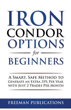 Iron Condor Options for Beginners: A Smart, Safe Method to Generate an Extra 25% Per Year with Just 2 Trades Per Month - Freeman Publications