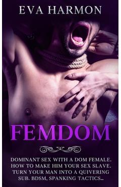 Femdom: Dominant Sex With a Dom Female. How to Make Him Your Sex Slave. Turn Your Man Into a Quivering Sub. BDSM, Spanking Tac - Eva Harmon