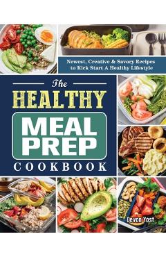 The Healthy Meal Prep Cookbook: Newest, Creative & Savory Recipes to Kick Start A Healthy Lifestyle - Devon Yost