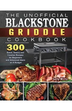 The Unofficial Blackstone Griddle Cookbook: 300 Quick, Savory and Creative Recipes for Beginners and Advanced Users on A Budget - Sally Wirtz