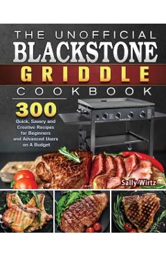 The Unofficial Blackstone Griddle Cookbook: 300 Quick, Savory and Creative Recipes for Beginners and Advanced Users on A Budget - Sally Wirtz