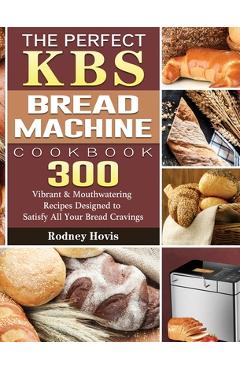 The Perfect KBS Bread Machine Cookbook: 300 Vibrant & Mouthwatering Recipes Designed to Satisfy All Your Bread Cravings - Rodney Hovis