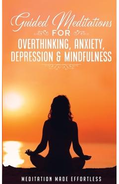 Guided Meditations for Overthinking, Anxiety, Depression& Mindfulness Meditation Scripts For Beginners & For Sleep, Self-Hypnosis, Insomnia, Self-Heal - Meditation Made Effortless