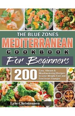 The Blue Zones Mediterranean Diet Cookbook for Beginners: 200 Easy, Vibrant & Mouthwatering Recipes to Lose Weight Fast and Feel Years Younger - Lyle Christensen