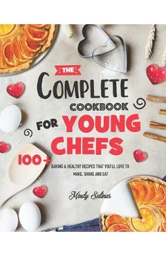 The Complete Cookbook for Young Chefs: 100+ Baking & Healthy Recipes that You\'ll Love to Make, Share and Eat - Mindy Salinas