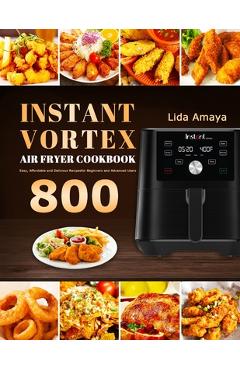 Instant Vortex Air Fryer Cookbook: 800 Easy, Affordable and Delicious Recipes for Beginners and Advanced Users - Lida Amaya