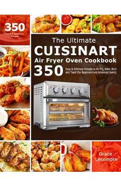The Ultimate Cuisinart Air Fryer Oven Cookbook: 350 Easy & Delicious Recipes to Air fry, Bake, Broil and Toast (for Beginners and Advanced Users) - Grace Lecompte