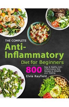 The Complete Anti-Inflammatory Diet for Beginners: 800 Easy & Healthy Anti-Inflammatory Diet Recipes to Simplify Your Healing - Elvia Rayfield