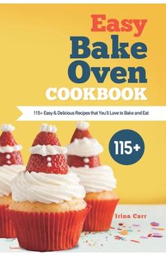 Easy Bake Oven Cookbook: 115+ Easy & Delicious Recipes that You\'ll Love to Bake and Eat - Irina Carr