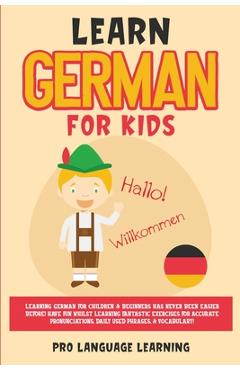 Learn German for Kids: Learning German for Children & Beginners Has Never Been Easier Before! Have Fun Whilst Learning Fantastic Exercises fo - Pro Language Learning
