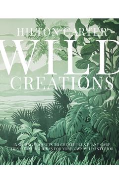 Wild Creations: Inspiring Projects to Create Plus Plant Care Tips & Styling Ideas for Your Own Wild Interior - Hilton Carter