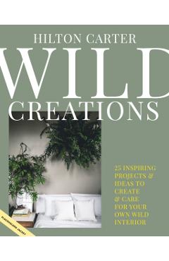 Wild Creations: Inspiring Projects to Create Plus Plant Care Tips & Styling Ideas for Your Own Wild Interior - Hilton Carter