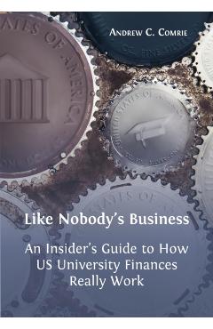 Like Nobody's Business: An Insider's Guide to How US University Finances Really Work - Andrew C. Comrie