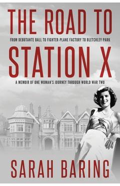 The Road to Station X: From Debutante Ball to Fighter-Plane Factory to Bletchley Park, a Memoir of One Woman\'s Journey Through World War Two - Sarah Baring