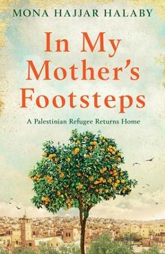 In My Mother\'s Footsteps: A Palestinian Refugee Returns Home - Mona Hajjar Halaby