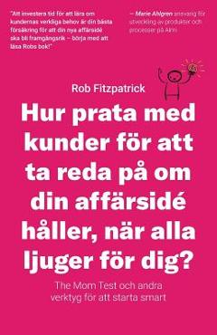 Hur Prata Med Kunder F&#65533;r Att Ta Reda P&#65533; Om Din Aff&#65533;rsid&#65533; H&#65533;ller, N&#65533;r Alla Ljuger F&#65533;r Dig?: The Mom Test Och Andra Verktyg F&#65533;r Kundutveckling - Rob Fitzpatrick