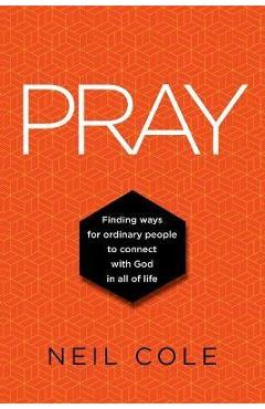 Pray: Finding Ways For Ordinary People To Connect With God In All Of Life - Neil Cole