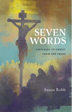 Seven Words: Listening to Christ from the Cross - Susan G. Robb