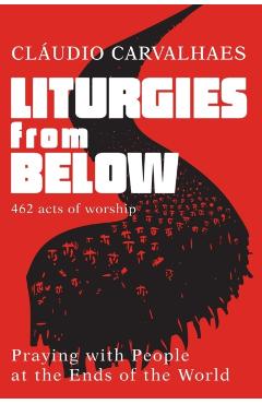 Liturgies from Below: Praying with People at the End of the World - Claudio Carvalhaes