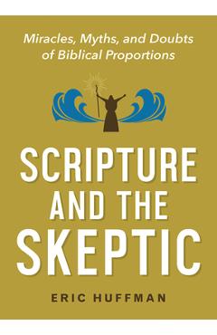 Scripture and the Skeptic: Miracles, Myths, and Doubts of Biblical Proportions - Eric Huffman