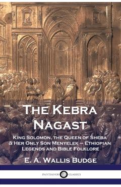 The Kebra Nagast: King Solomon, The Queen of Sheba & Her Only Son Menyelek - Ethiopian Legends and Bible Folklore - E. A. Wallis Budge