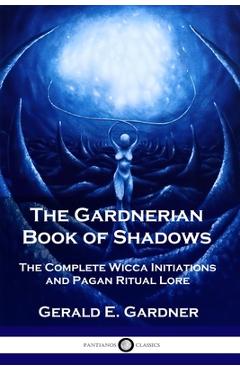 The Gardnerian Book of Shadows: The Complete Wicca Initiations and Pagan Ritual Lore - Gerald E. Gardner