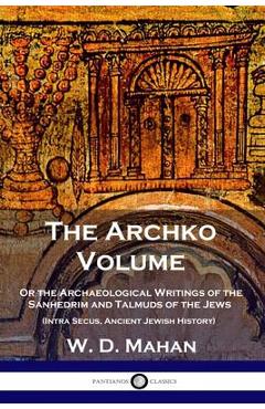 The Archko Volume: Or the Archaeological Writings of the Sanhedrim and Talmuds of the Jews (Intra Secus, Ancient Jewish History) - W. D. Mahan