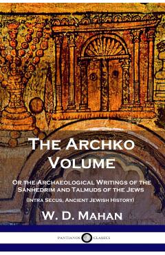 The Archko Volume: Or the Archaeological Writings of the Sanhedrim and Talmuds of the Jews (Intra Secus, Ancient Jewish History) - W. D. Mahan